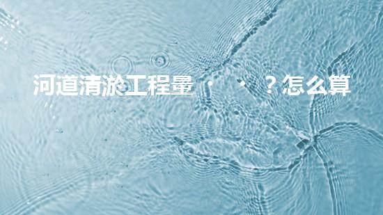 河道清淤工程量？怎么算才不吃虧！
